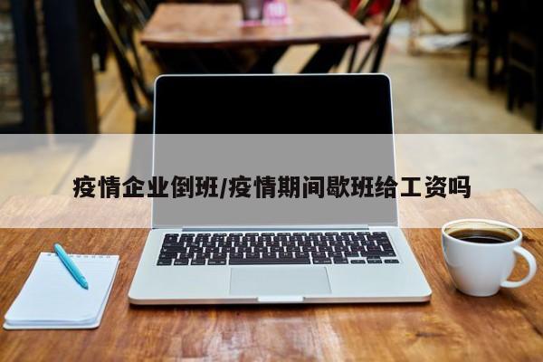 疫情企业倒班/疫情期间歇班给工资吗