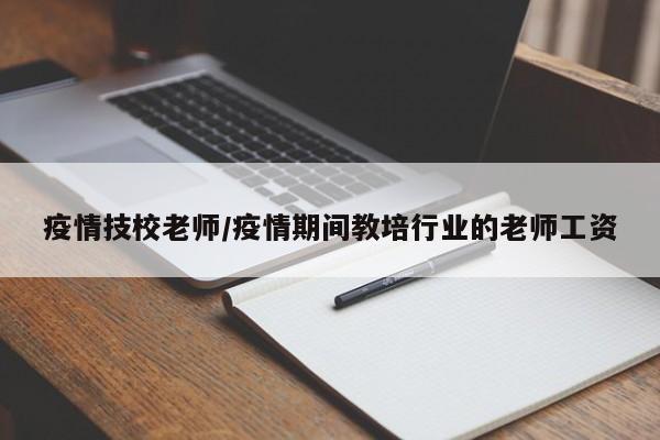 疫情技校老师/疫情期间教培行业的老师工资