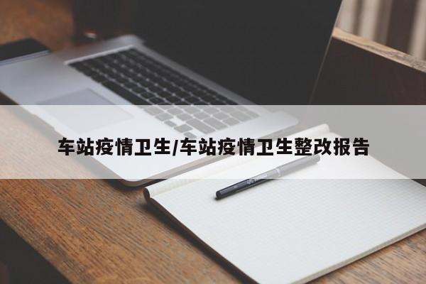 车站疫情卫生/车站疫情卫生整改报告