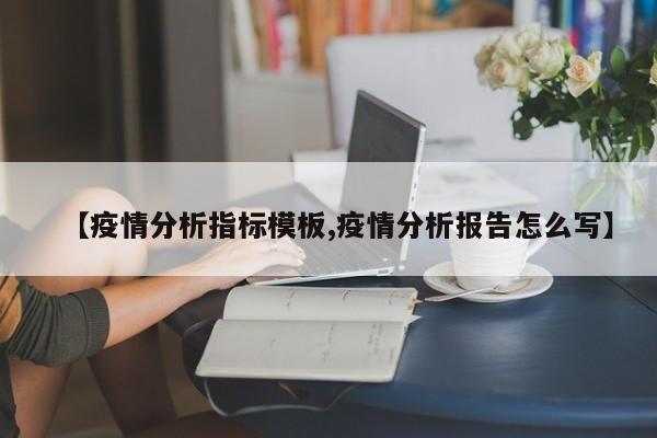 【疫情分析指标模板,疫情分析报告怎么写】