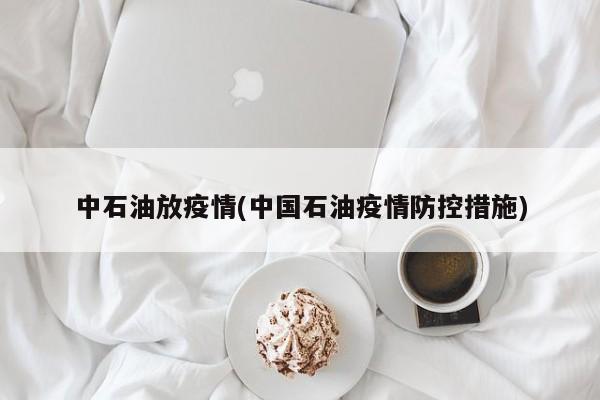 中石油放疫情(中国石油疫情防控措施)
