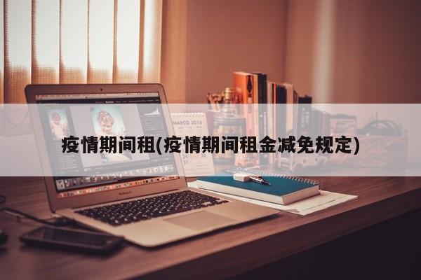 疫情期间租(疫情期间租金减免规定)