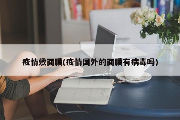 疫情敷面膜(疫情国外的面膜有病毒吗)