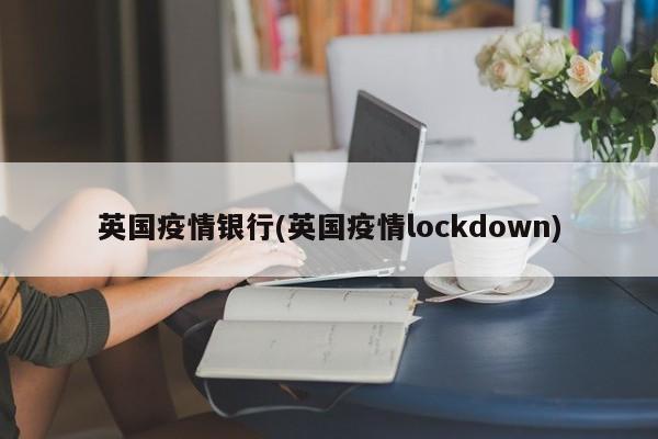 英国疫情银行(英国疫情lockdown)