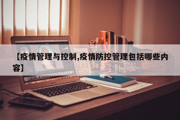 【疫情管理与控制,疫情防控管理包括哪些内容】