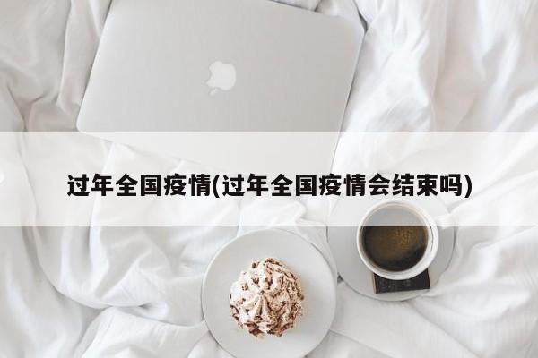 过年全国疫情(过年全国疫情会结束吗)