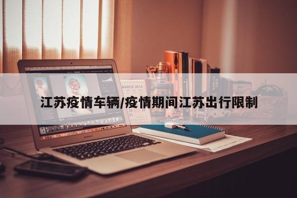 江苏疫情车辆/疫情期间江苏出行限制