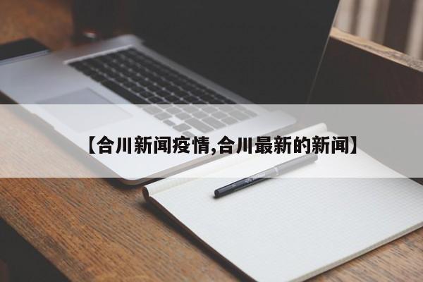 【合川新闻疫情,合川最新的新闻】