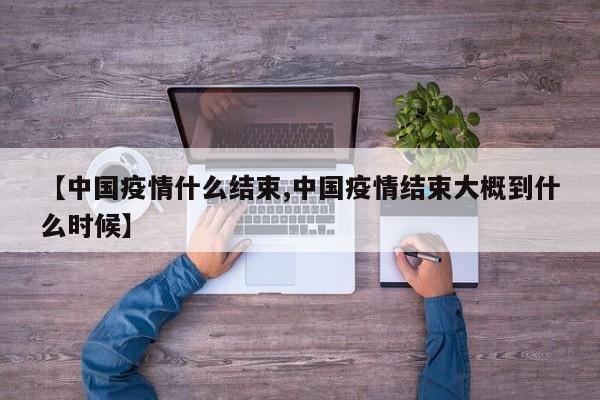 【中国疫情什么结束,中国疫情结束大概到什么时候】