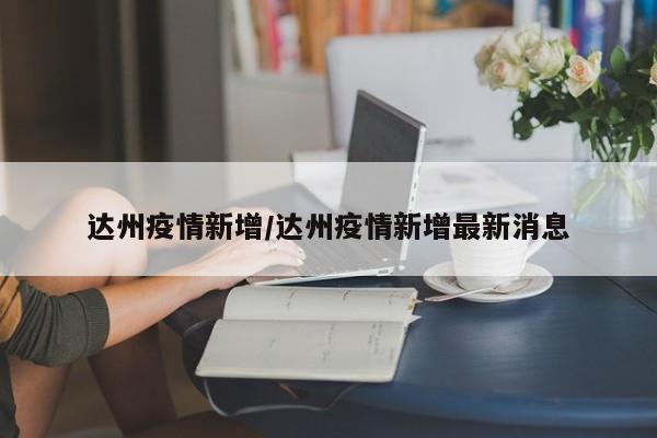 达州疫情新增/达州疫情新增最新消息