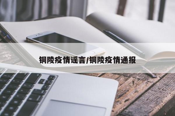 铜陵疫情谣言/铜陵疫情通报
